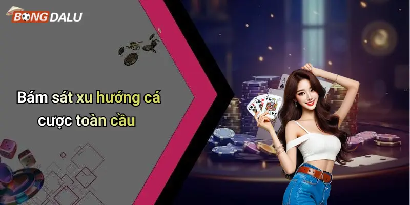 Bám sát xu hướng cá cược toàn cầu