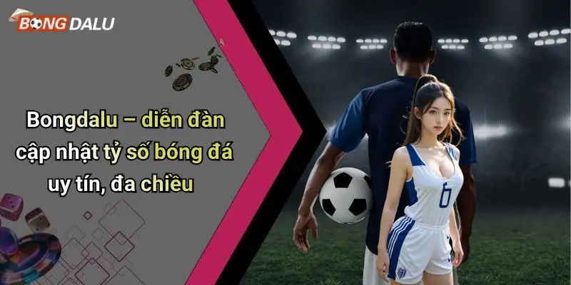 Bongdalu – diễn đàn cập nhật tỷ số bóng đá uy tín, đa chiều