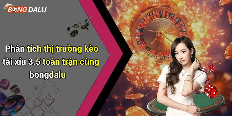 Phân tích thị trường kèo tài xỉu 3.5 toàn trận cùng bongdalu