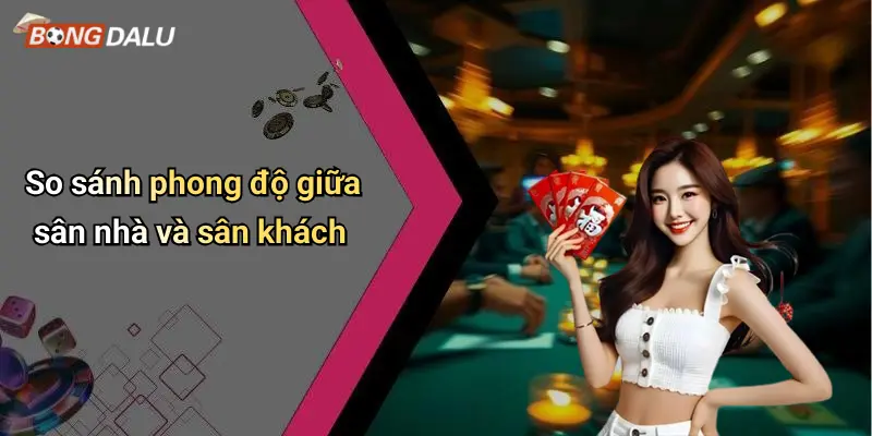 So sánh phong độ giữa sân nhà và sân khách