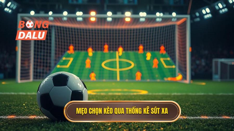 Chi tiết mẹo chọn kèo dựa trên thống kê sút xa từ cao thủ